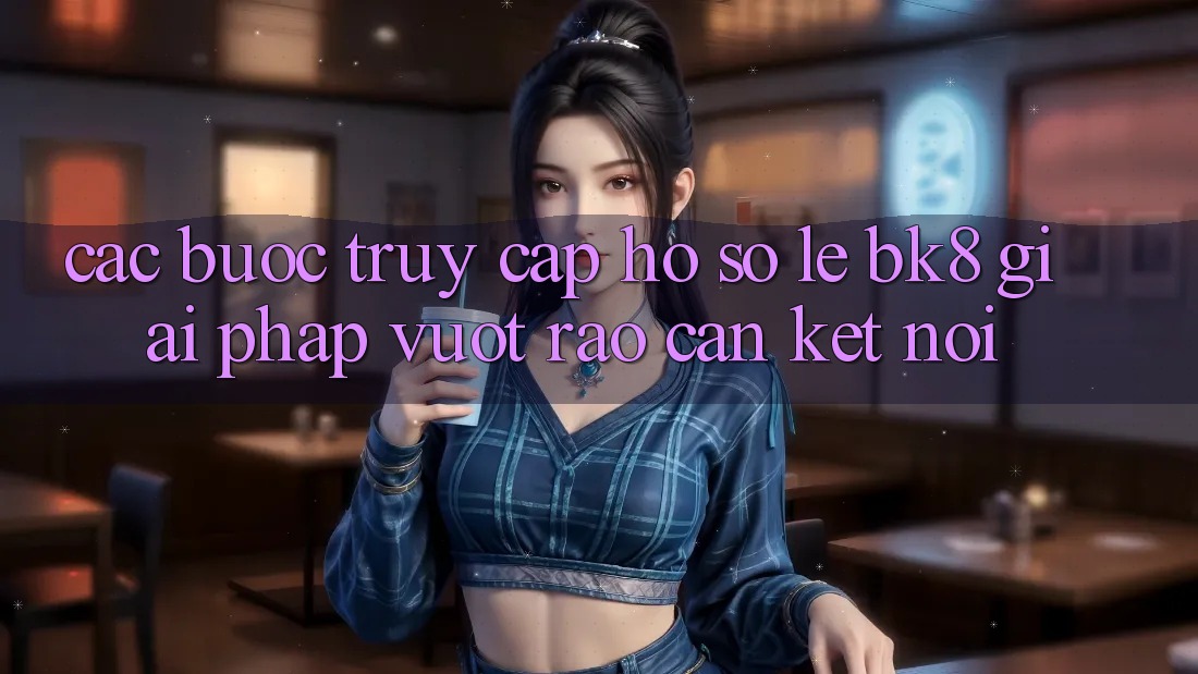 Các bước Truy cập hồ sơ Lẹ BK8: Giải Pháp Vượt Rào Cản Kết Nối