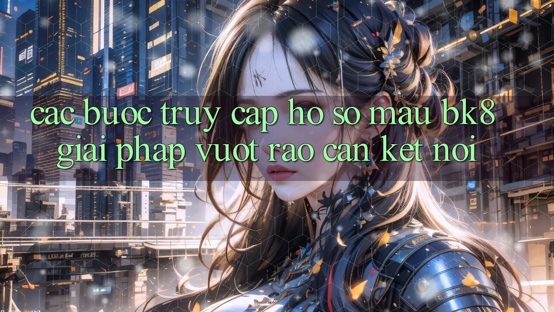 Các bước Truy cập hồ sơ Mau BK8: Giải Pháp Vượt Rào Cản Kết Nối Các bước Truy cập hồ sơ Mau BK8: Giải Pháp Vượt Rào Cản Kết Nối