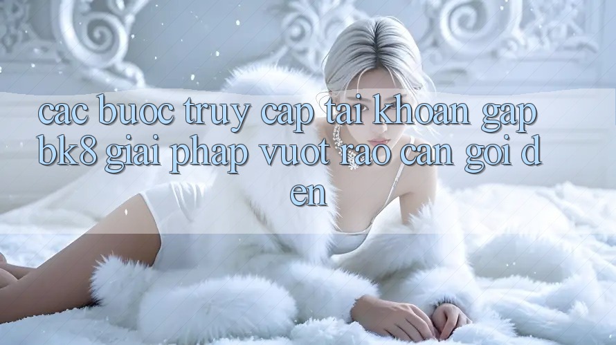 Các bước Truy cập tài khoản Gấp BK8: Giải Pháp Vượt Rào Cản Gọi đến Các bước Truy cập tài khoản Gấp BK8: Giải Pháp Vượt Rào Cản Gọi đến