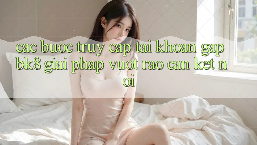 Các bước Truy cập tài khoản Gấp BK8: Giải Pháp Vượt Rào Cản Kết Nối
