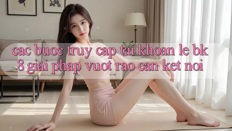 Các bước Truy cập tài khoản Lẹ BK8: Giải Pháp Vượt Rào Cản Kết Nối