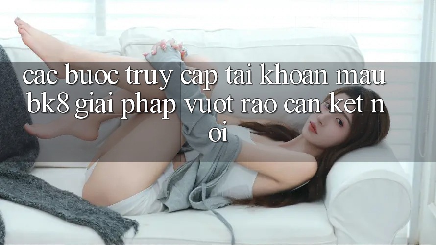 Các bước Truy cập tài khoản Mau BK8: Giải Pháp Vượt Rào Cản Kết Nối