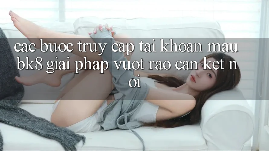 Các bước Truy cập tài khoản Mau BK8: Giải Pháp Vượt Rào Cản Kết Nối