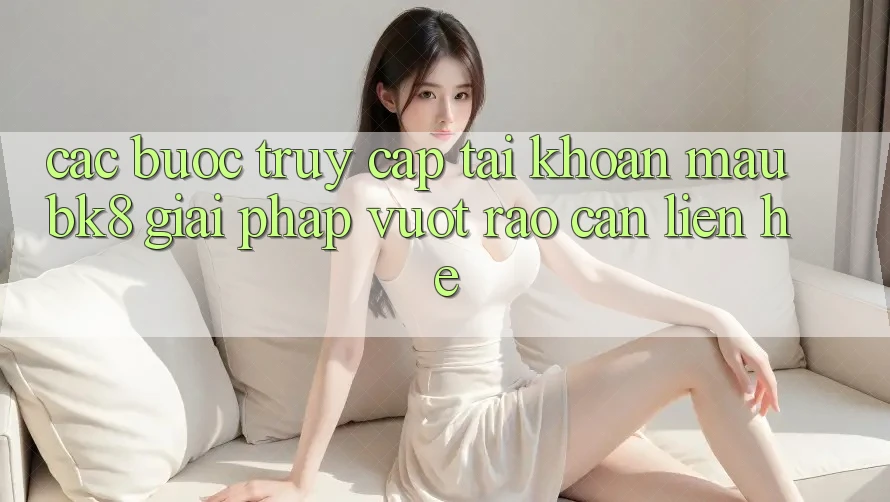 Các bước Truy cập tài khoản Mau BK8: Giải Pháp Vượt Rào Cản Liên hệ Các bước Truy cập tài khoản Mau BK8: Giải Pháp Vượt Rào Cản Liên hệ