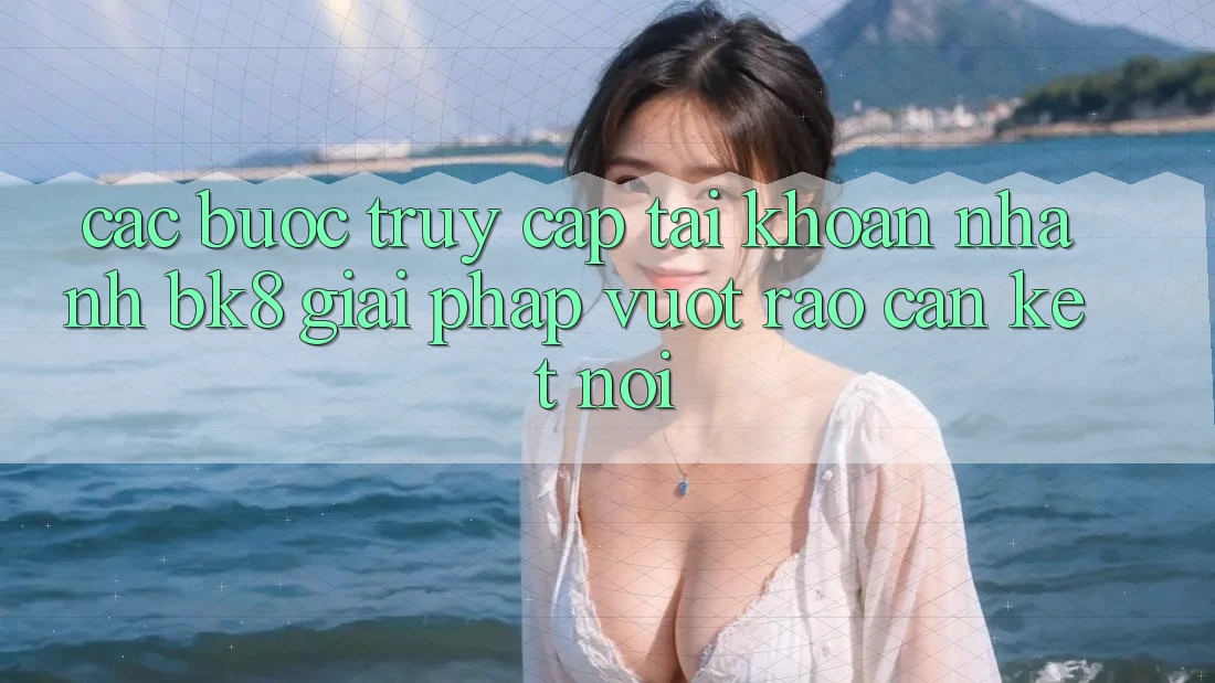 Các bước Truy cập tài khoản Nhanh BK8: Giải Pháp Vượt Rào Cản Kết Nối