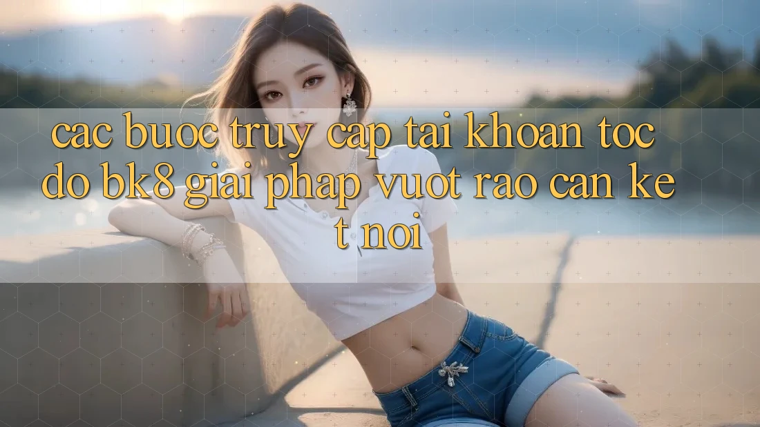 Các bước Truy cập tài khoản Tốc độ BK8: Giải Pháp Vượt Rào Cản Kết Nối