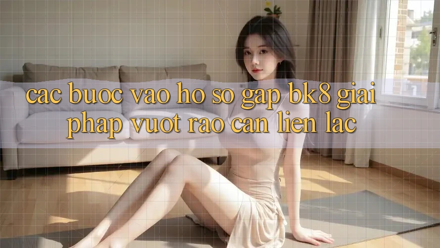 Các bước Vào hồ sơ Gấp BK8: Giải Pháp Vượt Rào Cản Liên lạc Các bước Vào hồ sơ Gấp BK8: Giải Pháp Vượt Rào Cản Liên lạc