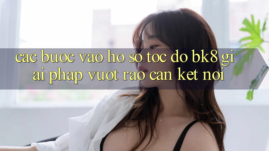 Các bước Vào hồ sơ Tốc độ BK8: Giải Pháp Vượt Rào Cản Kết Nối