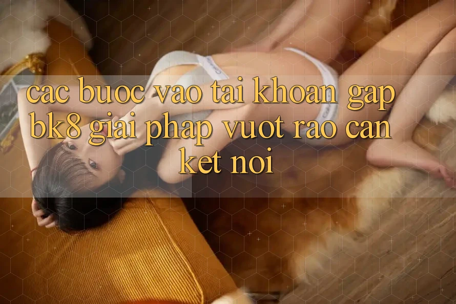 Các bước Vào tài khoản Gấp BK8: Giải Pháp Vượt Rào Cản Kết Nối