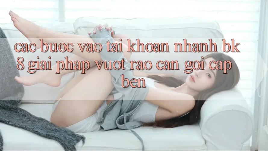 Các bước Vào tài khoản Nhanh BK8: Giải Pháp Vượt Rào Cản Gọi cập bến Các bước Vào tài khoản Nhanh BK8: Giải Pháp Vượt Rào Cản Gọi cập bến