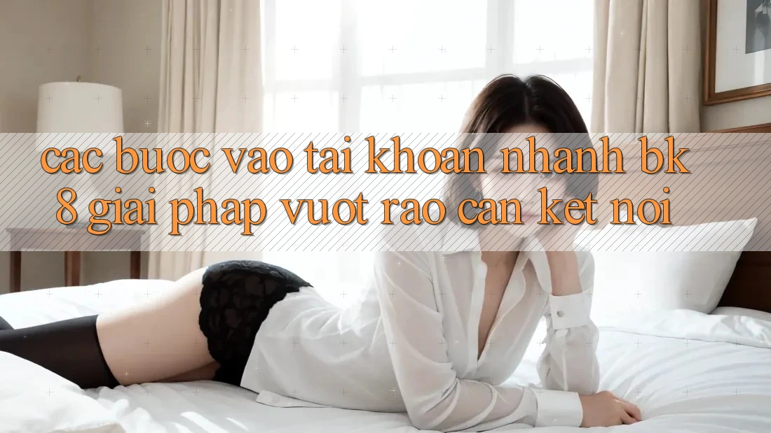 Các bước Vào tài khoản Nhanh BK8: Giải Pháp Vượt Rào Cản Kết Nối