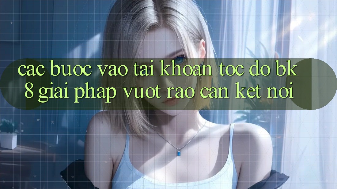 Các bước Vào tài khoản Tốc độ BK8: Giải Pháp Vượt Rào Cản Kết Nối Các bước Vào tài khoản Tốc độ BK8: Giải Pháp Vượt Rào Cản Kết Nối