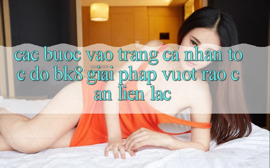 Các bước Vào trang cá nhân Tốc độ BK8: Giải Pháp Vượt Rào Cản Liên lạc