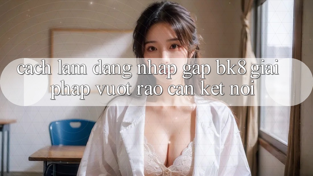 Cách làm Đăng Nhập Gấp BK8: Giải Pháp Vượt Rào Cản Kết Nối