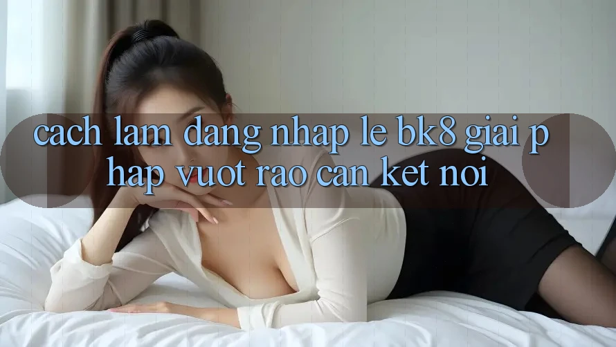 Cách làm Đăng Nhập Lẹ BK8: Giải Pháp Vượt Rào Cản Kết Nối