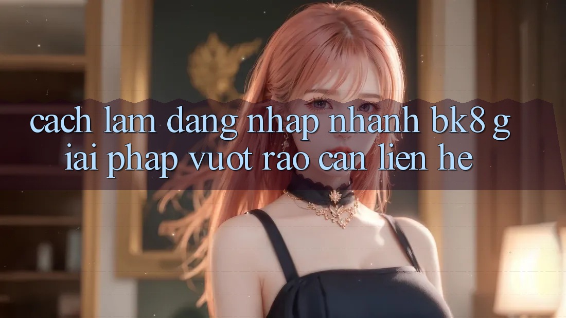 Cách làm Đăng Nhập Nhanh BK8: Giải Pháp Vượt Rào Cản Liên hệ