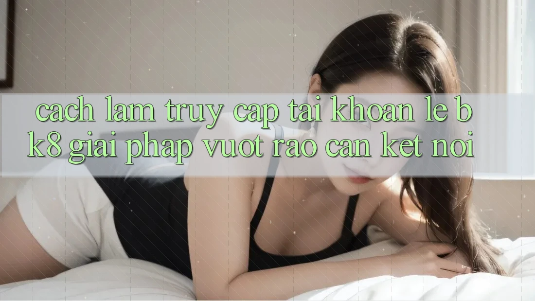 Cách làm Truy cập tài khoản Lẹ BK8: Giải Pháp Vượt Rào Cản Kết Nối Cách làm Truy cập tài khoản Lẹ BK8: Giải Pháp Vượt Rào Cản Kết Nối