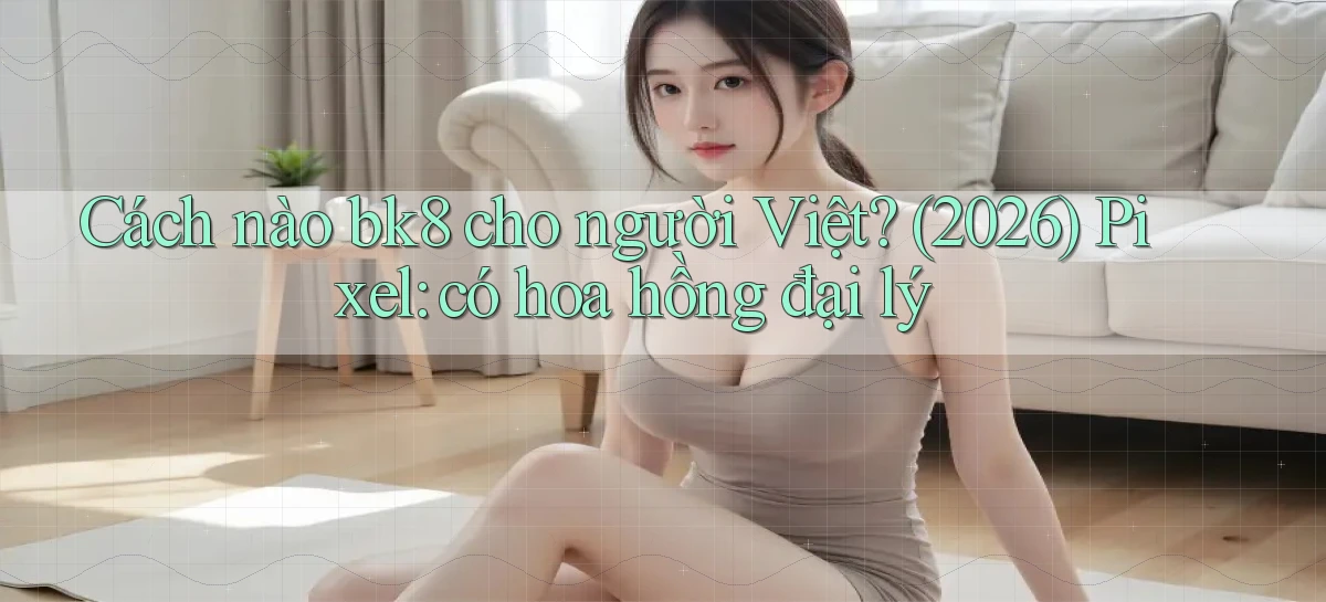 Cách nào bk8 cho người Việt (2026) Pixel có hoa hồng đại lý