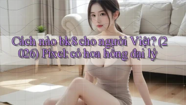 Cách nào bk8 cho người Việt (2026) Pixel có hoa hồng đại lý