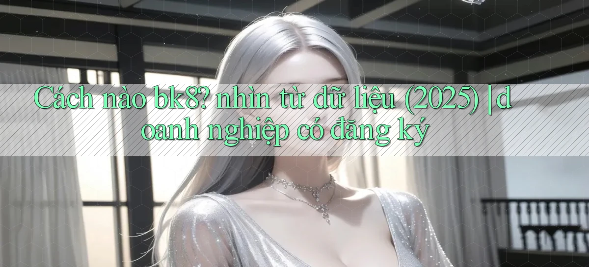Cách nào bk8 nhìn từ dữ liệu (2025) doanh nghiệp có đăng ký