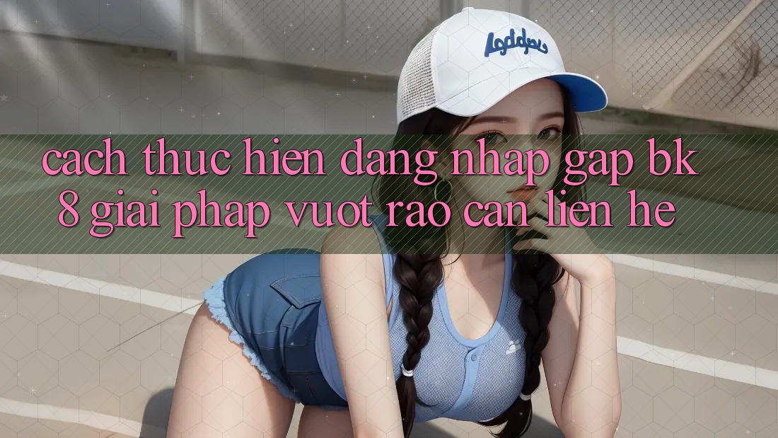 Cách thực hiện Đăng Nhập Gấp BK8: Giải Pháp Vượt Rào Cản Liên hệ
