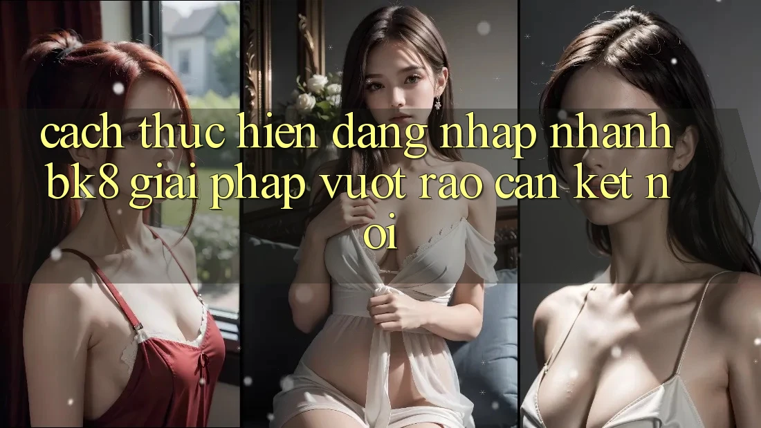 Cách thực hiện Đăng Nhập Nhanh BK8: Giải Pháp Vượt Rào Cản Kết Nối