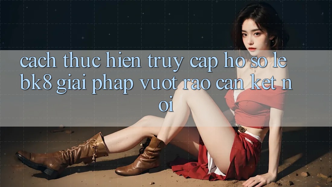 Cách thực hiện Truy cập hồ sơ Lẹ BK8: Giải Pháp Vượt Rào Cản Kết Nối
