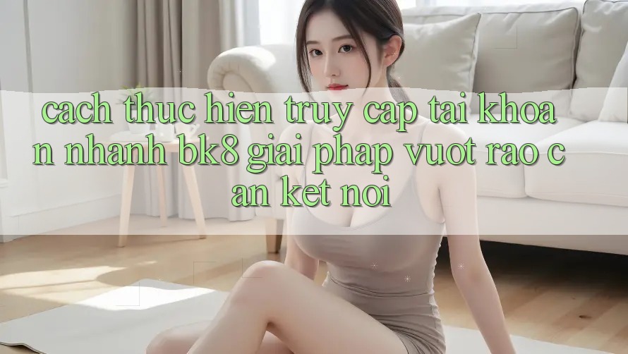 Cách thực hiện Truy cập tài khoản Nhanh BK8: Giải Pháp Vượt Rào Cản Kết Nối Cách thực hiện Truy cập tài khoản Nhanh BK8: Giải Pháp Vượt Rào Cản Kết Nối