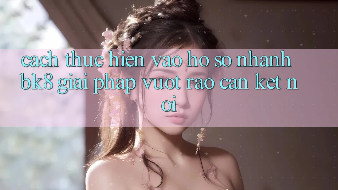 Cách thực hiện Vào hồ sơ Nhanh BK8: Giải Pháp Vượt Rào Cản Kết Nối Cách thực hiện Vào hồ sơ Nhanh BK8: Giải Pháp Vượt Rào Cản Kết Nối