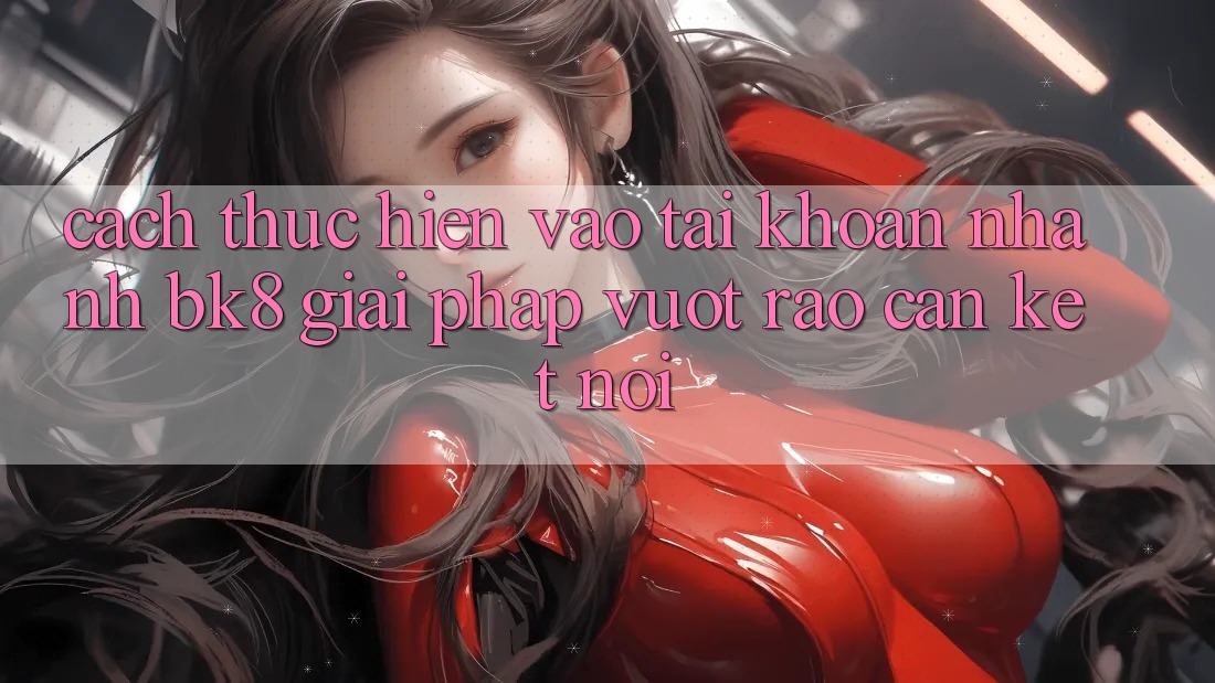 Cách thực hiện Vào tài khoản Nhanh BK8: Giải Pháp Vượt Rào Cản Kết Nối