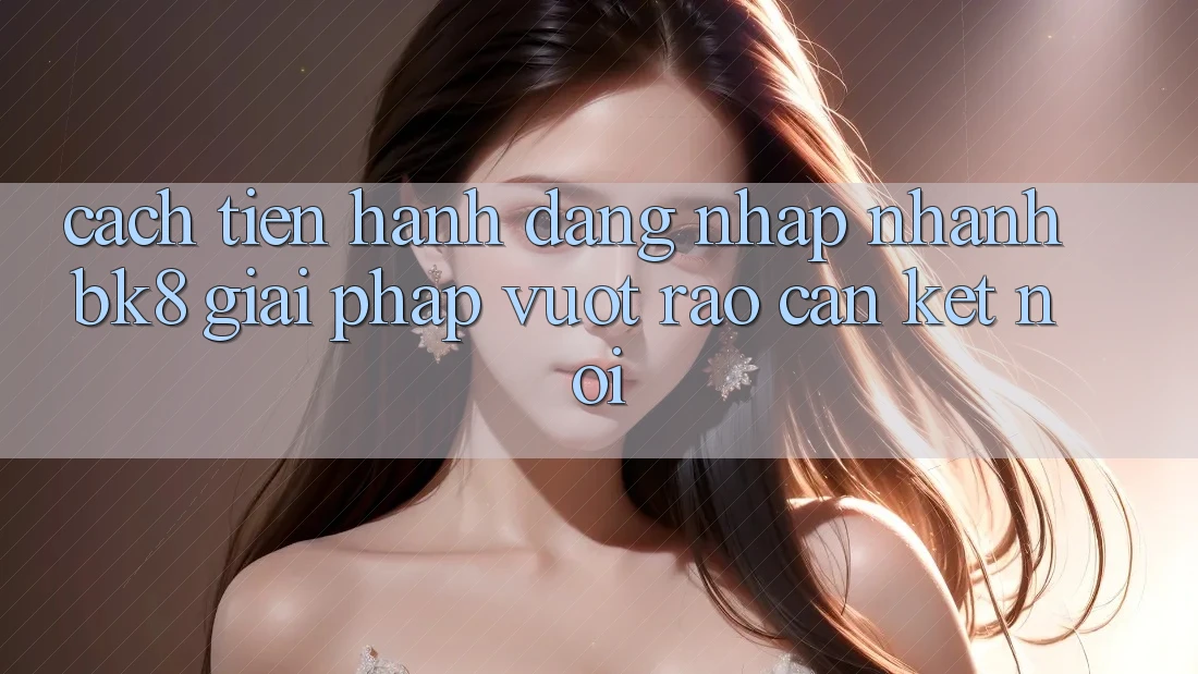 Cách tiến hành Đăng Nhập Nhanh BK8: Giải Pháp Vượt Rào Cản Kết Nối