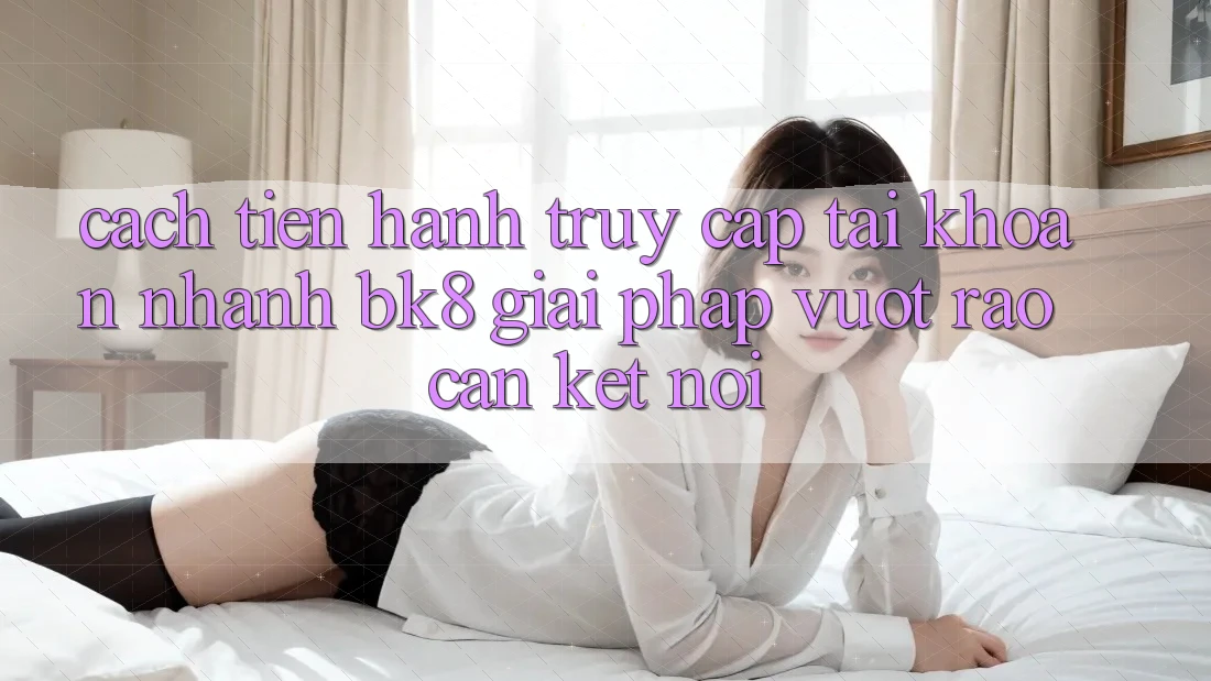 Cách tiến hành Truy cập tài khoản Nhanh BK8: Giải Pháp Vượt Rào Cản Kết Nối