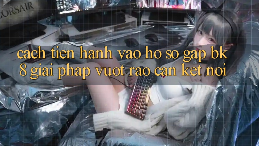 Cách tiến hành Vào hồ sơ Gấp BK8: Giải Pháp Vượt Rào Cản Kết Nối