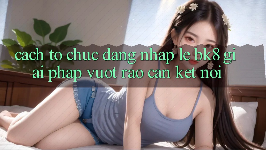 Cách tổ chức Đăng Nhập Lẹ BK8: Giải Pháp Vượt Rào Cản Kết Nối Cách tổ chức Đăng Nhập Lẹ BK8: Giải Pháp Vượt Rào Cản Kết Nối