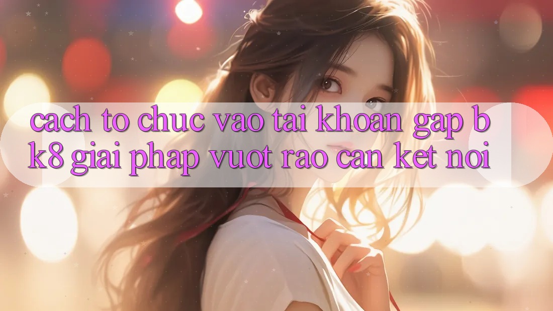 Cách tổ chức Vào tài khoản Gấp BK8: Giải Pháp Vượt Rào Cản Kết Nối Cách tổ chức Vào tài khoản Gấp BK8: Giải Pháp Vượt Rào Cản Kết Nối