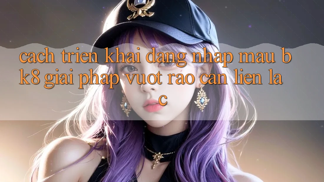 Cách triển khai Đăng Nhập Mau BK8: Giải Pháp Vượt Rào Cản Liên lạc Cách triển khai Đăng Nhập Mau BK8: Giải Pháp Vượt Rào Cản Liên lạc
