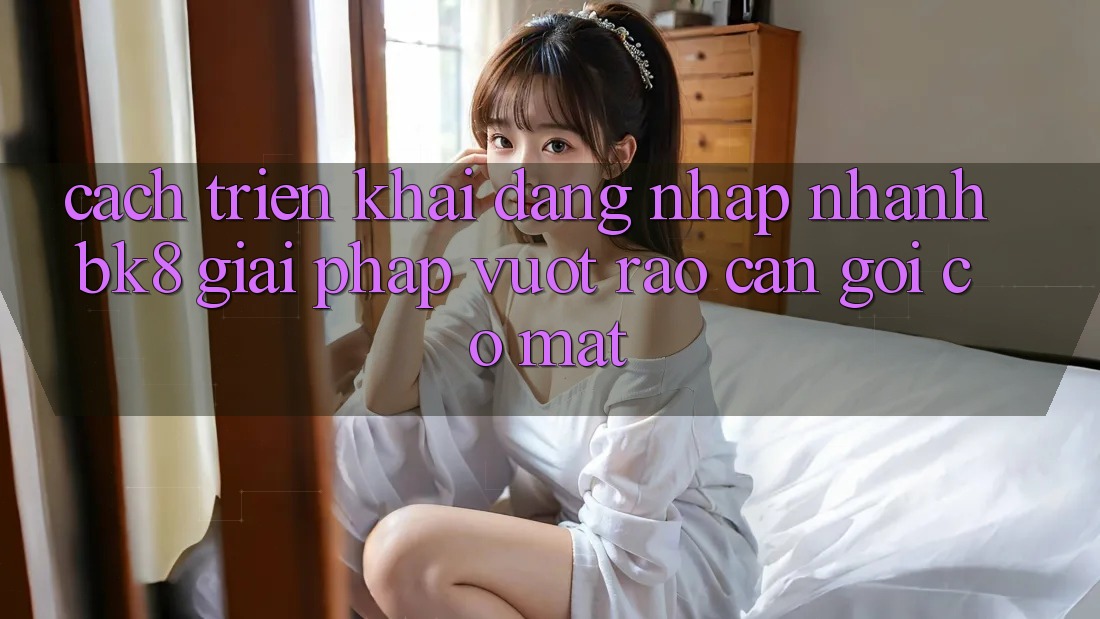 Cách triển khai Đăng nhập Nhanh BK8: Giải Pháp Vượt Rào Cản Gọi có mặt Cách triển khai Đăng nhập Nhanh BK8: Giải Pháp Vượt Rào Cản Gọi có mặt