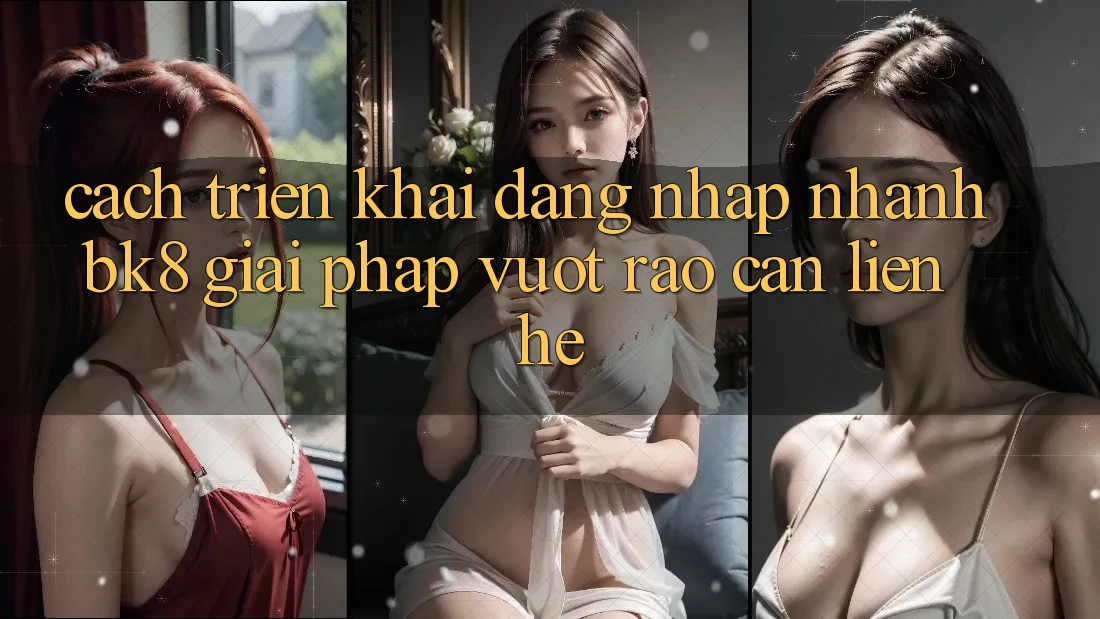 Cách triển khai Đăng Nhập Nhanh BK8: Giải Pháp Vượt Rào Cản Liên hệ