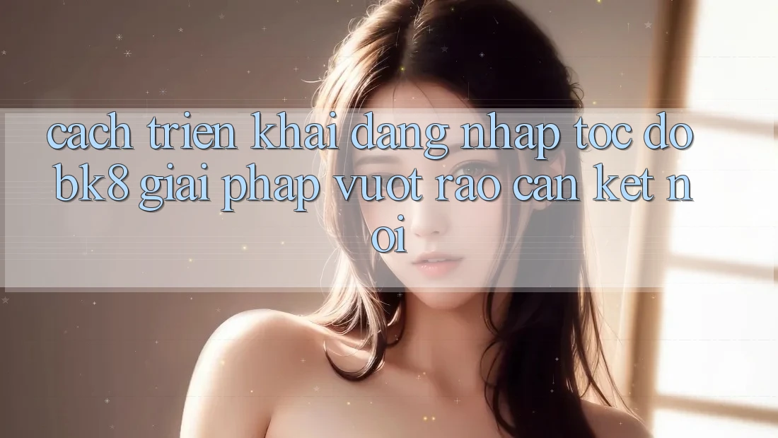 Cách triển khai Đăng Nhập Tốc độ BK8: Giải Pháp Vượt Rào Cản Kết Nối Cách triển khai Đăng Nhập Tốc độ BK8: Giải Pháp Vượt Rào Cản Kết Nối