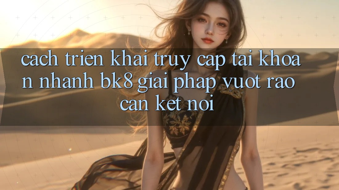 Cách triển khai Truy cập tài khoản Nhanh BK8: Giải Pháp Vượt Rào Cản Kết nối