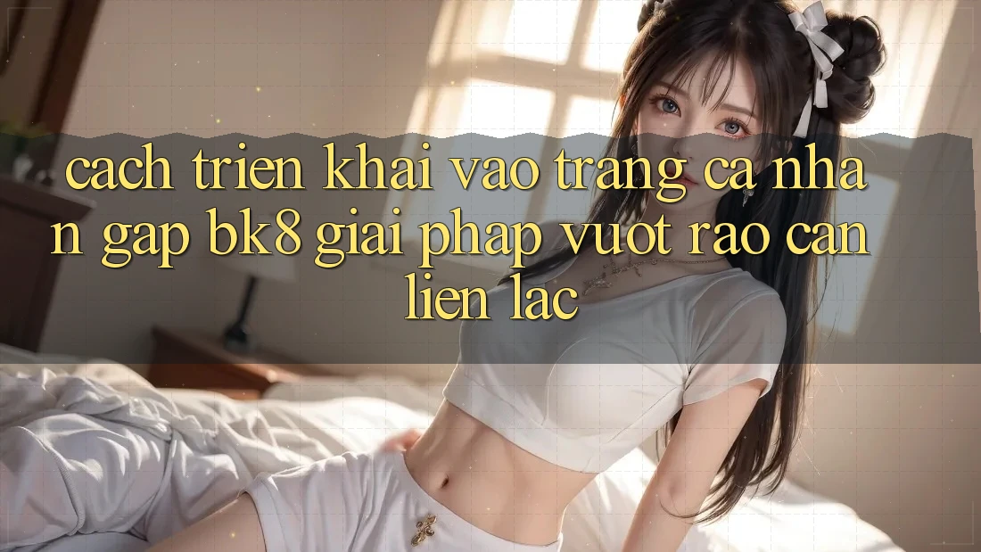Cách triển khai Vào trang cá nhân Gấp BK8: Giải Pháp Vượt Rào Cản Liên lạc