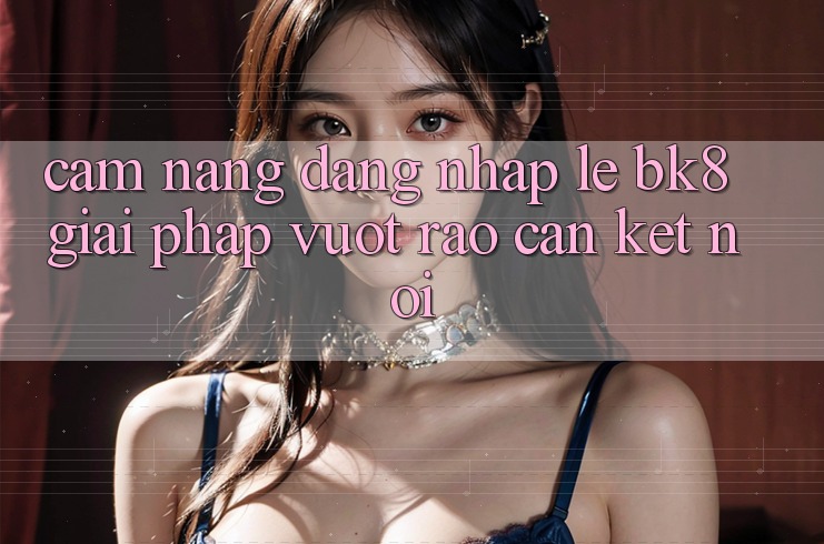 Cẩm nang Đăng Nhập Lẹ BK8: Giải Pháp Vượt Rào Cản Kết Nối