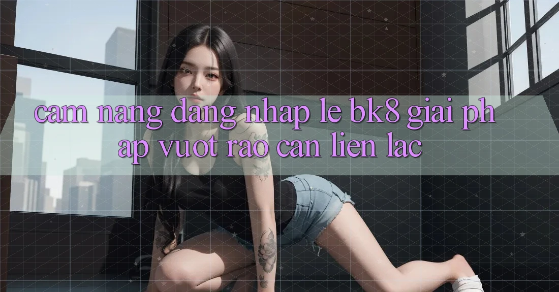 Cẩm nang Đăng Nhập Lẹ BK8: Giải Pháp Vượt Rào Cản Liên lạc Cẩm nang Đăng Nhập Lẹ BK8: Giải Pháp Vượt Rào Cản Liên lạc