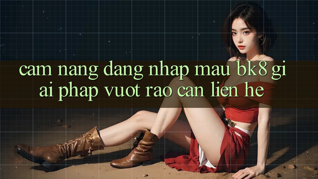Cẩm nang Đăng Nhập Mau BK8: Giải Pháp Vượt Rào Cản Liên hệ Cẩm nang Đăng Nhập Mau BK8: Giải Pháp Vượt Rào Cản Liên hệ