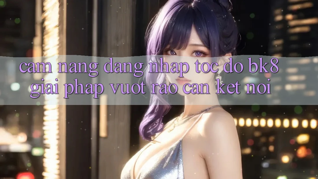 Cẩm nang Đăng Nhập Tốc độ BK8: Giải Pháp Vượt Rào Cản Kết Nối