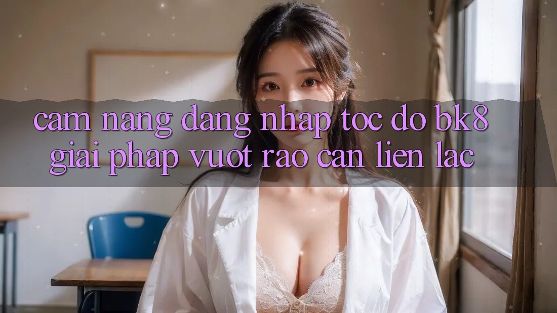 Cẩm nang Đăng Nhập Tốc độ BK8: Giải Pháp Vượt Rào Cản Liên lạc