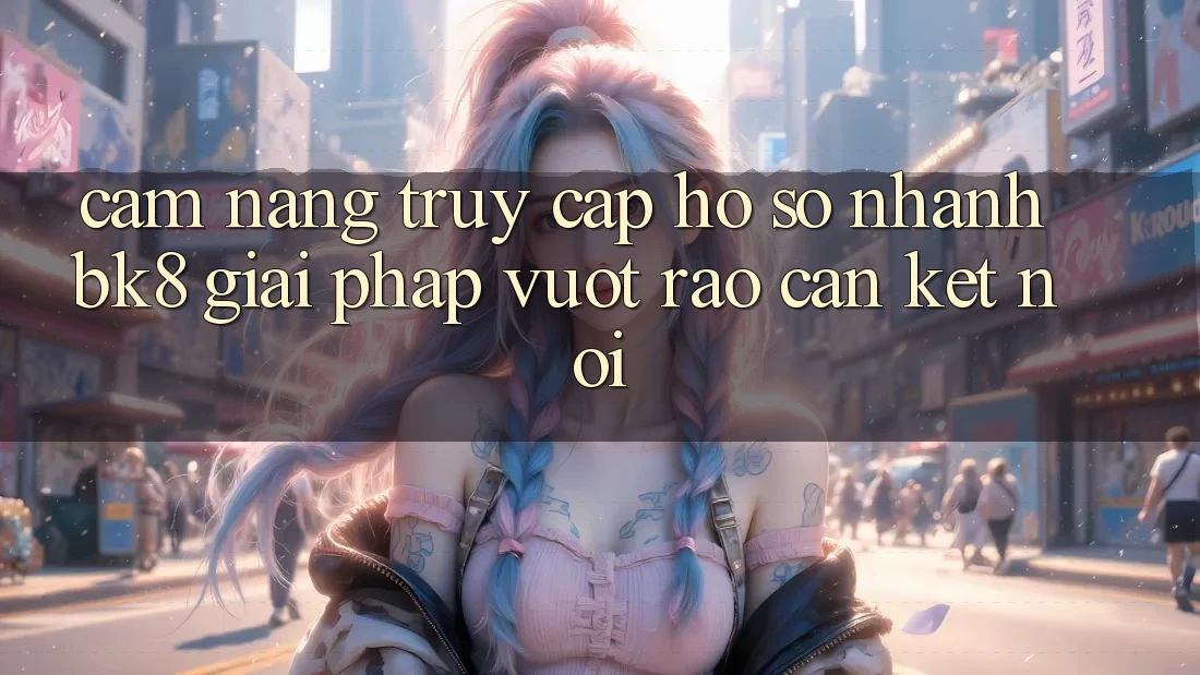 Cẩm nang Truy cập hồ sơ Nhanh BK8: Giải Pháp Vượt Rào Cản Kết Nối