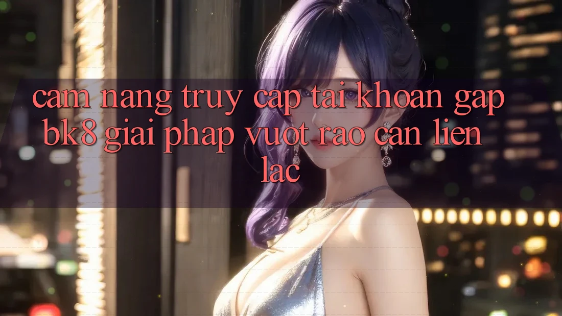 Cẩm nang Truy cập tài khoản Gấp BK8: Giải Pháp Vượt Rào Cản Liên lạc Cẩm nang Truy cập tài khoản Gấp BK8: Giải Pháp Vượt Rào Cản Liên lạc