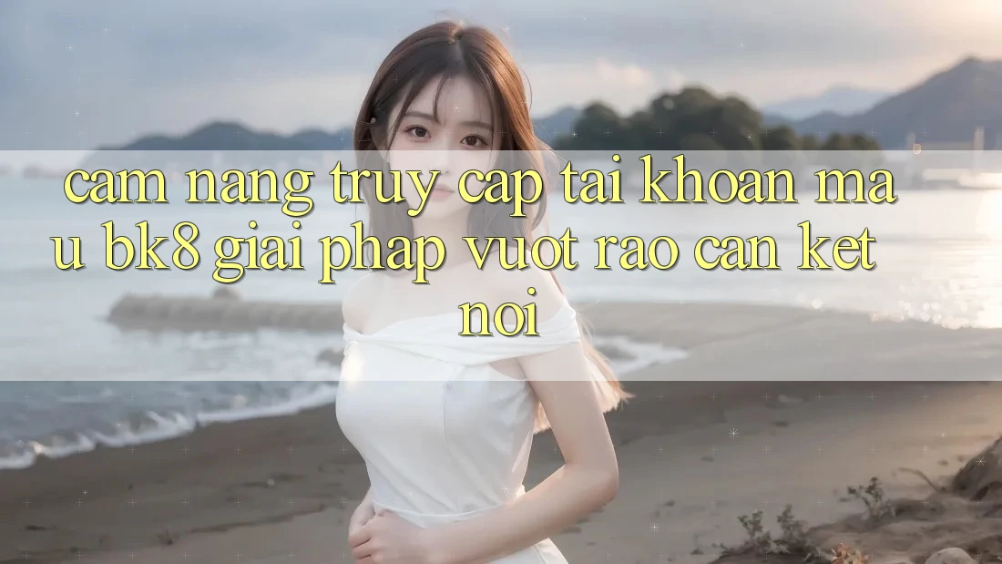 Cẩm nang Truy cập tài khoản Mau BK8: Giải Pháp Vượt Rào Cản Kết Nối Cẩm nang Truy cập tài khoản Mau BK8: Giải Pháp Vượt Rào Cản Kết Nối