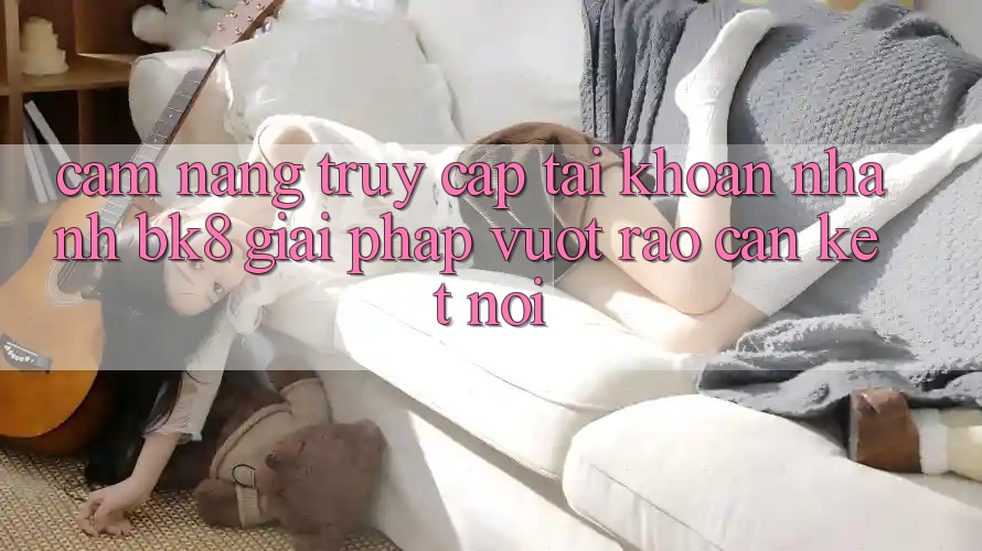 Cẩm nang Truy cập tài khoản Nhanh BK8: Giải Pháp Vượt Rào Cản Kết Nối
